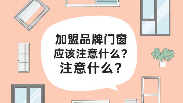 加盟品牌門窗應該注意什么？2025年千萬級門店的三大生死線！